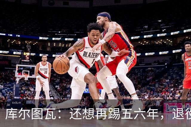 库尔图瓦：还想再踢五六年，退役后不想当主教练因为这让人老得快